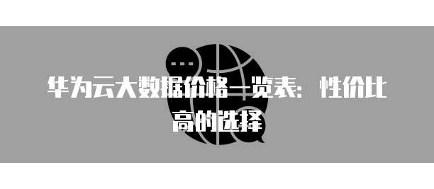 华为云大数据价格一览表:性价比高的选择