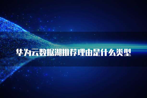 华为云数据湖推荐理由是什么类型