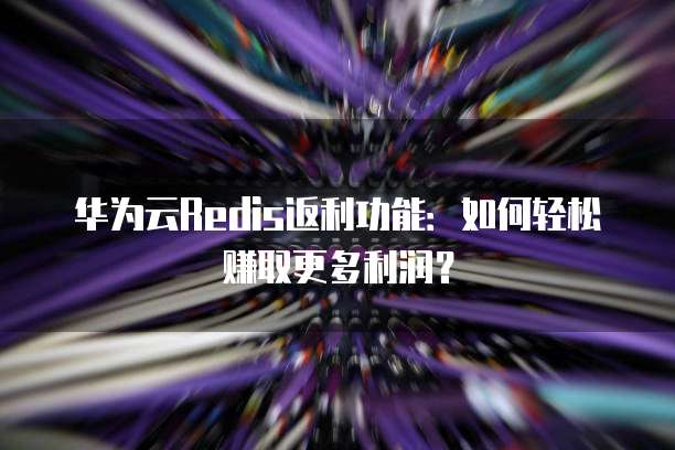 华为云Redis返利功能:如何轻松赚取更多利润?