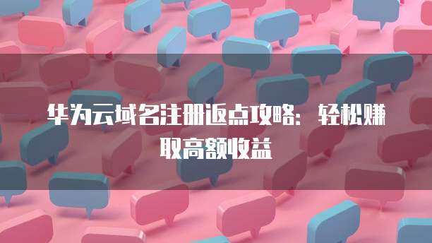 华为云域名注册返点攻略:轻松赚取高额收益