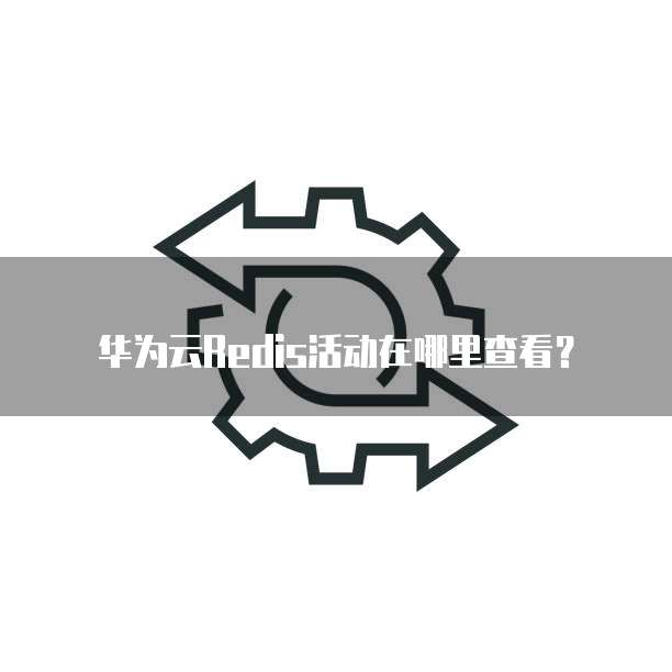 华为云Redis活动在哪里查看?