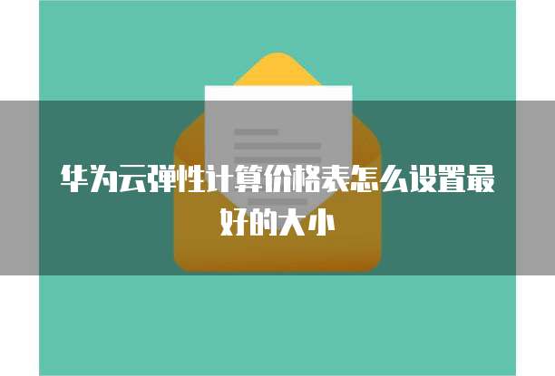 华为云弹性计算价格表怎么设置最好的大小