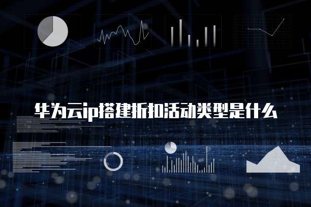 华为云ip搭建折扣活动类型是什么