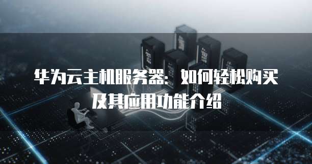 华为云主机服务器:如何轻松购买及其应用功能介绍