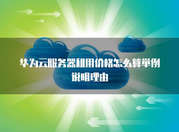 华为云服务器租用价格怎么算举例说明理由