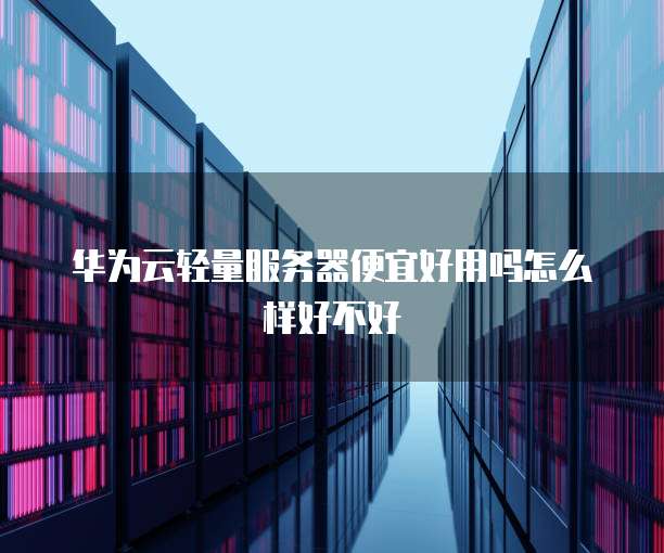 华为云轻量服务器便宜好用吗怎么样好不好