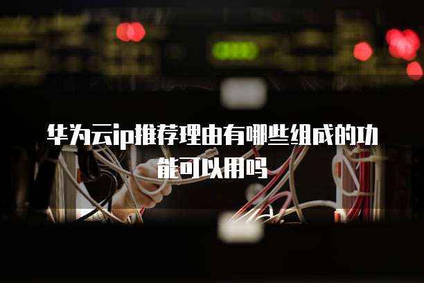 华为云ip推荐理由有哪些组成的功能可以用吗