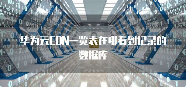 华为云CDN一览表在哪看到记录的数据库