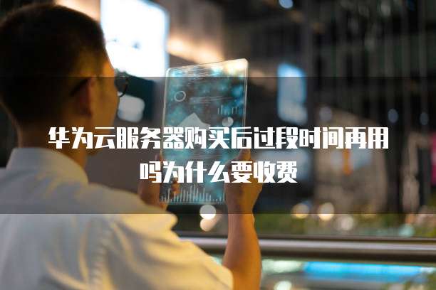 华为云服务器购买后过段时间再用吗为什么要收费