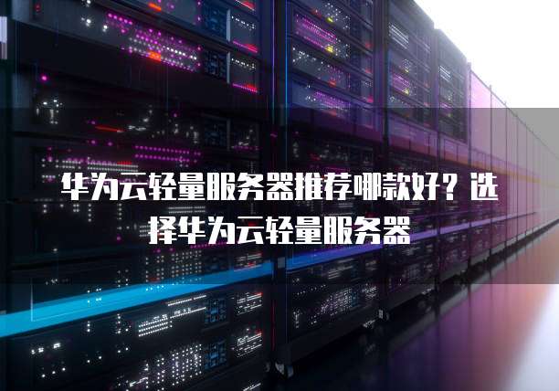 华为云轻量服务器推荐哪款好?选择华为云轻量服务器