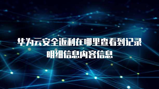 华为云安全返利在哪里查看到记录明细信息内容信息