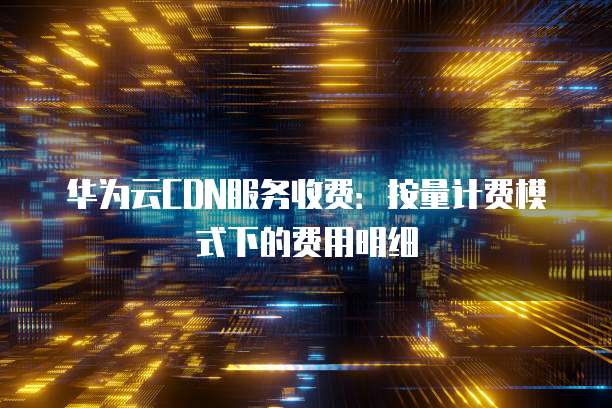 华为云CDN服务收费：按量计费模式下的费用明细