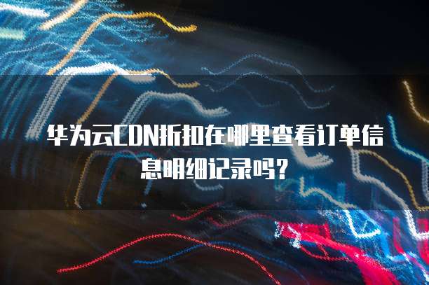 华为云CDN折扣在哪里查看订单信息明细记录吗?