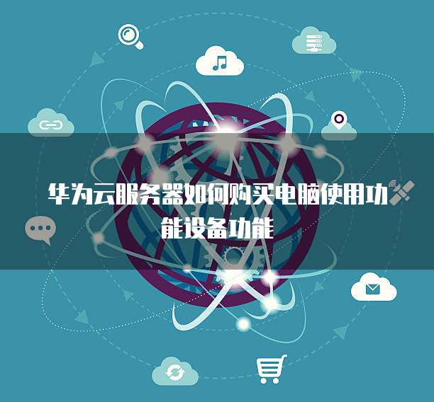 华为云服务器如何购买电脑使用功能设备功能