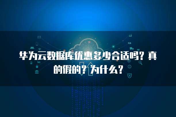 华为云数据库优惠多少合适吗?真的假的?为什么?