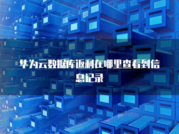 华为云数据库返利在哪里查看到信息记录