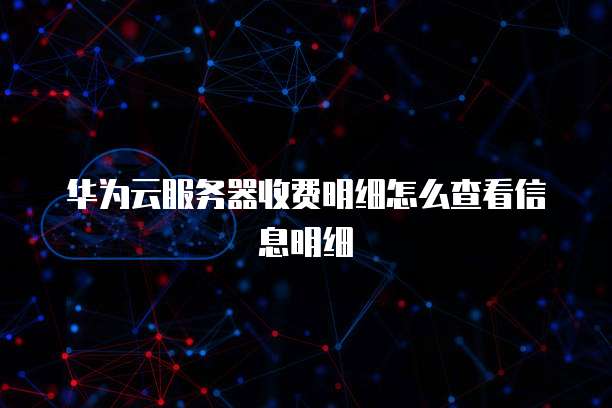 华为云服务器收费明细怎么查看信息明细