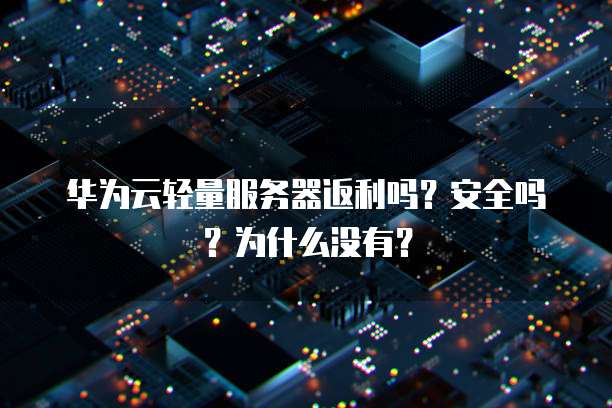 华为云轻量服务器返利吗?安全吗?为什么没有?