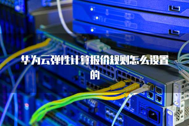 华为云弹性计算报价规则怎么设置的