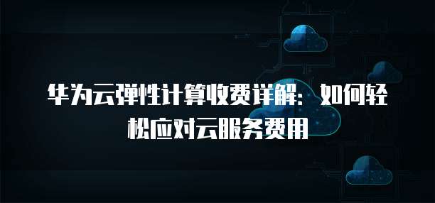 华为云弹性计算收费详解：如何轻松应对云服务费用