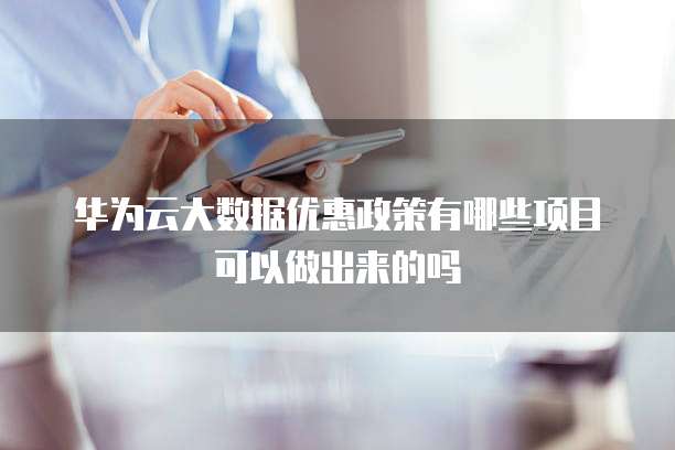 华为云大数据优惠政策有哪些项目可以做出来的吗