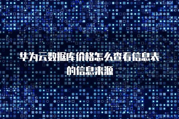 华为云数据库价格怎么查看信息表的信息来源