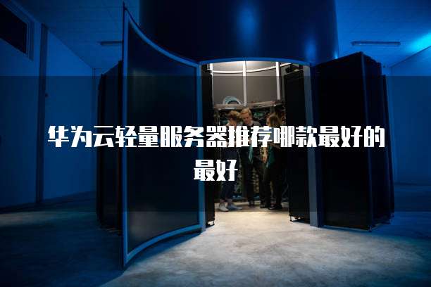 华为云轻量服务器推荐哪款最好的最好