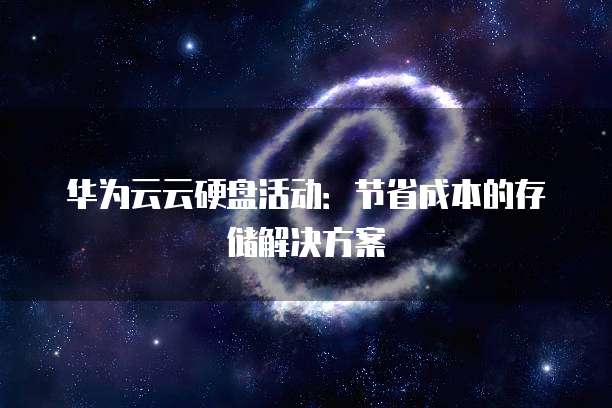 华为云云硬盘活动:节省成本的存储解决方案
