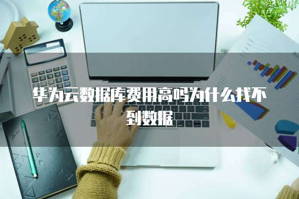华为云数据库费用高吗为什么找不到数据