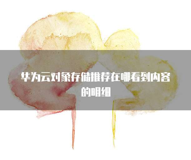 华为云对象存储推荐在哪看到内容的明细
