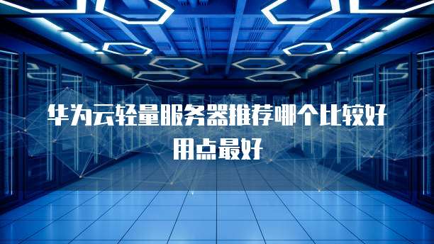 华为云轻量服务器推荐哪个比较好用点最好