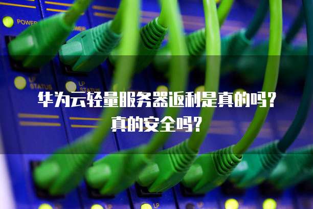 华为云轻量服务器返利是真的吗?真的安全吗?