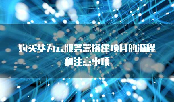 购买华为云服务器搭建项目的流程和注意事项