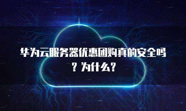 华为云服务器优惠团购真的安全吗?为什么?