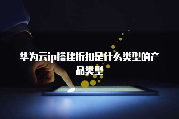 华为云ip搭建折扣是什么类型的产品类型