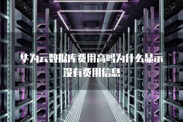 华为云数据库费用高吗为什么显示没有费用信息