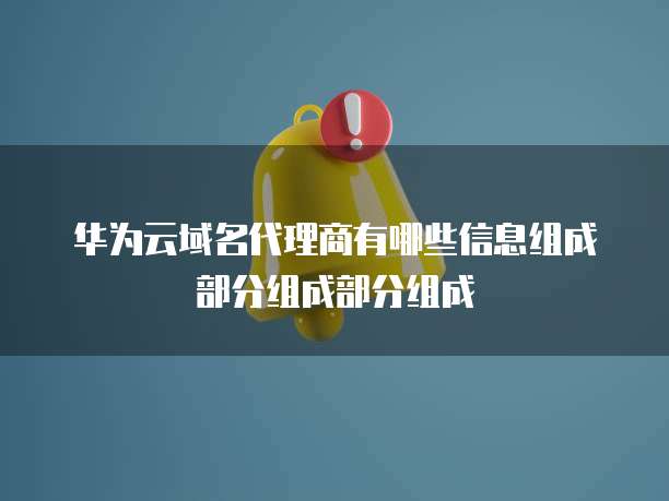 华为云域名代理商有哪些信息组成部分组成部分组成
