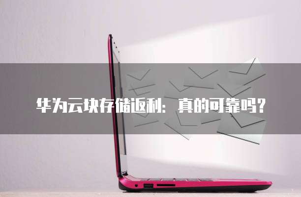 华为云块存储返利:真的可靠吗?