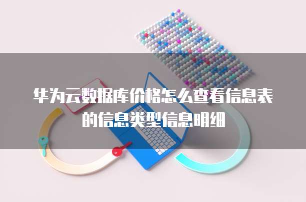 华为云数据库价格怎么查看信息表的信息类型信息明细