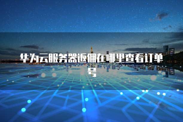 华为云服务器返佣在哪里查看订单号