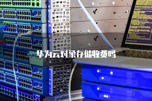 华为云对象存储收费吗