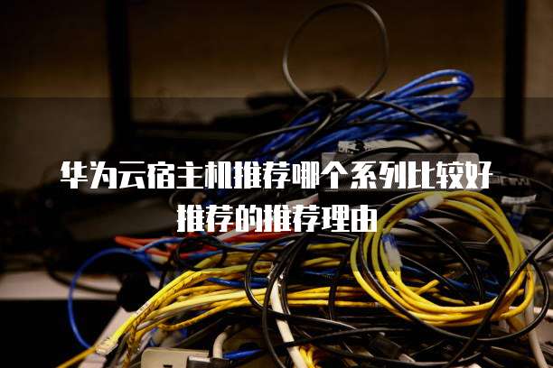 华为云宿主机推荐哪个系列比较好推荐的推荐理由