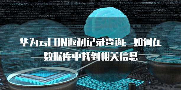 华为云CDN返利记录查询:如何在数据库中找到相关信息