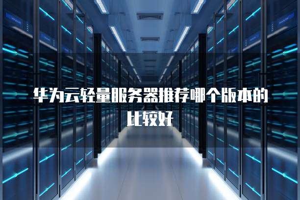 华为云轻量服务器推荐哪个版本的比较好
