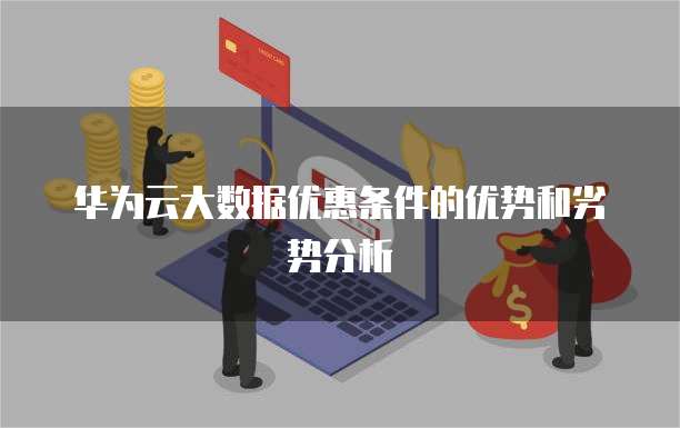 华为云大数据优惠条件的优势和劣势分析