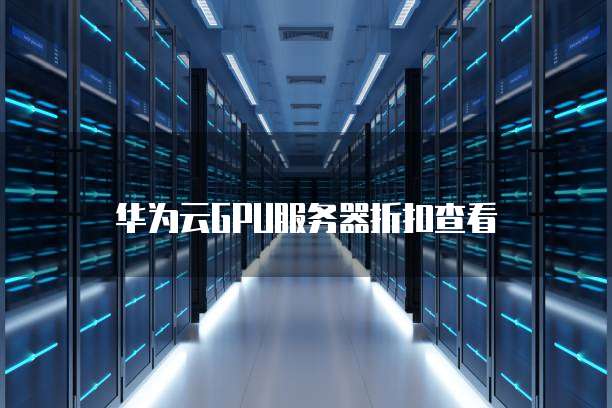 华为云GPU服务器折扣查看