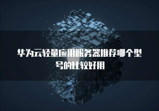 华为云轻量应用服务器推荐哪个型号的比较好用