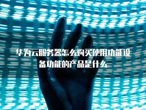 华为云服务器怎么购买使用功能设备功能的产品是什么