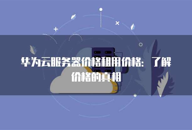 华为云服务器价格租用价格：了解价格的真相