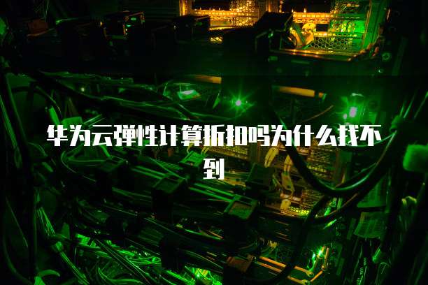 华为云弹性计算折扣吗为什么找不到